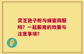 灵芝孢子粉与蜂蜜同服吗？一起服用的效果与注意事项？