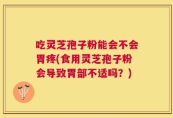 吃灵芝孢子粉能会不会胃疼(食用灵芝孢子粉会导致胃部不适吗？)