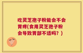 吃灵芝孢子粉能会不会胃疼(食用灵芝孢子粉会导致胃部不适吗？)