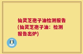 仙灵芝孢子油检测报告(仙灵芝孢子油：检测报告出炉)