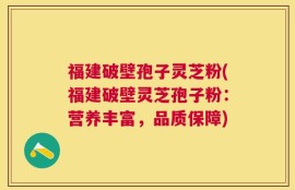 福建破壁孢子灵芝粉(福建破壁灵芝孢子粉：营养丰富，品质保障)