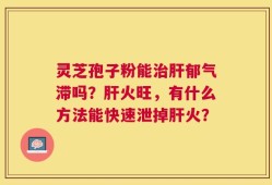 灵芝孢子粉能治肝郁气滞吗？肝火旺，有什么方法能快速泄掉肝火？