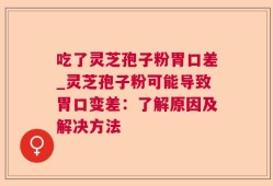 吃了灵芝孢子粉胃口差_灵芝孢子粉可能导致胃口变差：了解原因及解决方法