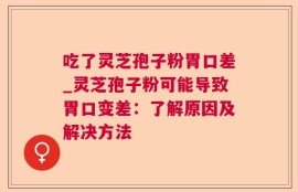 吃了灵芝孢子粉胃口差_灵芝孢子粉可能导致胃口变差：了解原因及解决方法