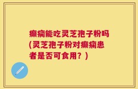 癫痫能吃灵芝孢子粉吗(灵芝孢子粉对癫痫患者是否可食用？)