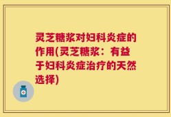 灵芝糖浆对妇科炎症的作用(灵芝糖浆：有益于妇科炎症治疗的天然选择)