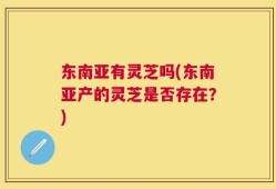 东南亚有灵芝吗(东南亚产的灵芝是否存在？)