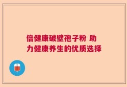 倍健康破壁孢子粉 助力健康养生的优质选择