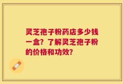 灵芝孢子粉药店多少钱一盒？了解灵芝孢子粉的价格和功效？