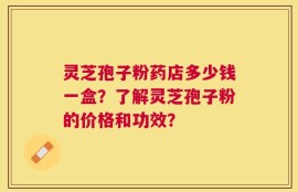 灵芝孢子粉药店多少钱一盒？了解灵芝孢子粉的价格和功效？