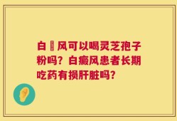 白癲风可以喝灵芝孢子粉吗？白癜风患者长期吃药有损肝脏吗？