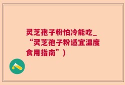灵芝孢子粉怕冷能吃_“灵芝孢子粉适宜温度食用指南”)