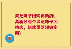 灵芝妹子团购高新店(高新区有个灵芝妹子团购店，新款灵芝超级实惠)