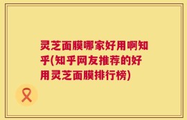 灵芝面膜哪家好用啊知乎(知乎网友推荐的好用灵芝面膜排行榜)