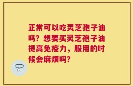 正常可以吃灵芝孢子油吗？想要买灵芝孢子油提高免疫力，服用的时候会麻烦吗？