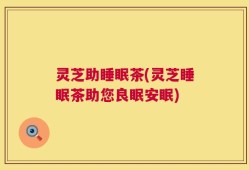 灵芝助睡眠茶(灵芝睡眠茶助您良眠安眠)