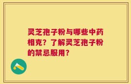 灵芝孢子粉与哪些中药相克？了解灵芝孢子粉的禁忌服用？