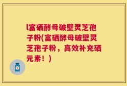 l富硒酵母破壁灵芝孢子粉(富硒酵母破壁灵芝孢子粉，高效补充硒元素！)