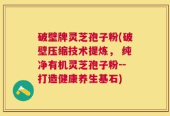 破壁牌灵芝孢子粉(破壁压缩技术提炼， 纯净有机灵芝孢子粉--打造健康养生基石)