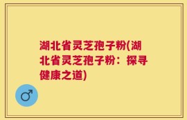 湖北省灵芝孢子粉(湖北省灵芝孢子粉：探寻健康之道)