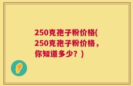 250克孢子粉价格(250克孢子粉价格，你知道多少？)