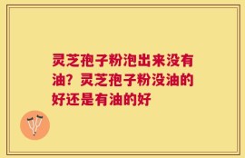 灵芝孢子粉泡出来没有油？灵芝孢子粉没油的好还是有油的好