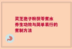 灵芝孢子粉茯苓煮水 养生功效与简单易行的煮制方法