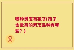 哪种灵芝有孢子(孢子含量高的灵芝品种有哪些？)