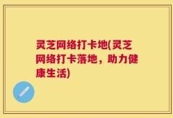 灵芝网络打卡地(灵芝网络打卡落地，助力健康生活)