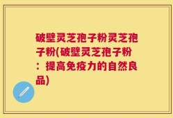 破壁灵芝孢子粉灵芝孢子粉(破壁灵芝孢子粉：提高免疫力的自然良品)