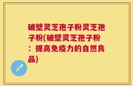 破壁灵芝孢子粉灵芝孢子粉(破壁灵芝孢子粉：提高免疫力的自然良品)