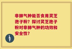 非肺气肿能否食用灵芝孢子粉？探讨灵芝孢子粉对非肺气肿的功效和安全性？