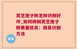 灵芝孢子粉怎样识别好坏_如何辨别灵芝孢子粉质量优劣：简易识别方法