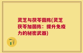 灵芝与茯苓茵陈(灵芝茯苓加茵陈：提升免疫力的秘密武器)