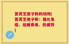 苦灵芝孢子粉的功效(苦灵芝孢子粉：强化免疫、延缓衰老、抗疲劳)