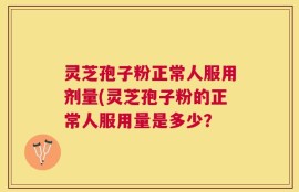 灵芝孢子粉正常人服用剂量(灵芝孢子粉的正常人服用量是多少？