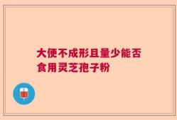大便不成形且量少能否食用灵芝孢子粉
