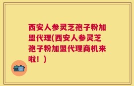 西安人参灵芝孢子粉加盟代理(西安人参灵芝孢子粉加盟代理商机来啦！)