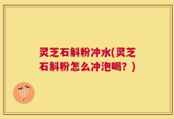 灵芝石斛粉冲水(灵芝石斛粉怎么冲泡喝？)