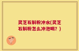 灵芝石斛粉冲水(灵芝石斛粉怎么冲泡喝？)