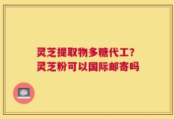灵芝提取物多糖代工？灵芝粉可以国际邮寄吗