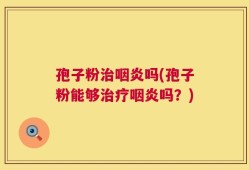 孢子粉治咽炎吗(孢子粉能够治疗咽炎吗？)