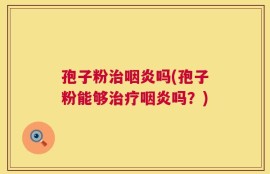 孢子粉治咽炎吗(孢子粉能够治疗咽炎吗？)