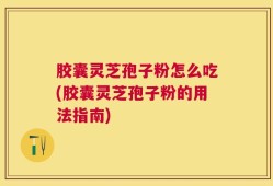 胶囊灵芝孢子粉怎么吃(胶囊灵芝孢子粉的用法指南)