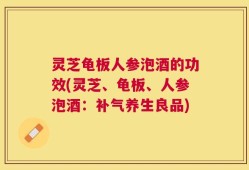 灵芝龟板人参泡酒的功效(灵芝、龟板、人参泡酒：补气养生良品)