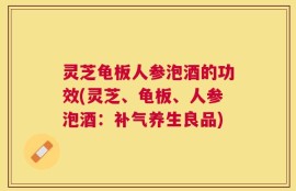 灵芝龟板人参泡酒的功效(灵芝、龟板、人参泡酒：补气养生良品)