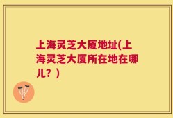 上海灵芝大厦地址(上海灵芝大厦所在地在哪儿？)