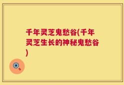 千年灵芝鬼愁谷(千年灵芝生长的神秘鬼愁谷)