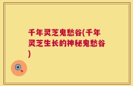 千年灵芝鬼愁谷(千年灵芝生长的神秘鬼愁谷)