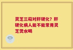 灵芝三萜对肝硬化？肝硬化病人能不能常用灵芝煲水喝